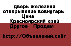 дверь железная отккрывание вовнутарь ! › Цена ­ 4 000 - Красноярский край Другое » Продам   